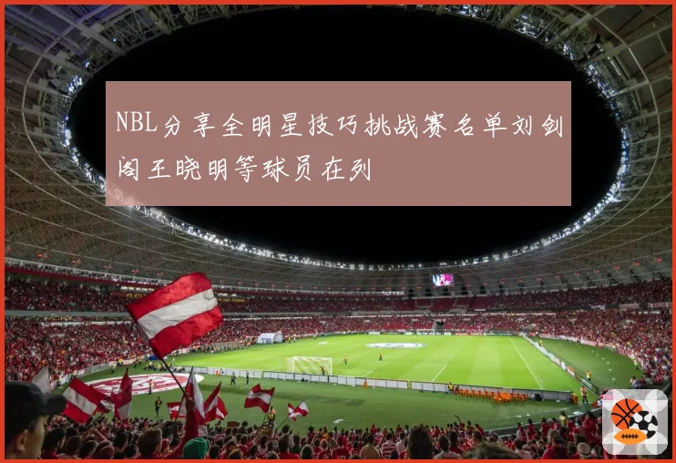 NBL分享全明星技巧挑战赛名单刘剑阁王晓明等球员在列