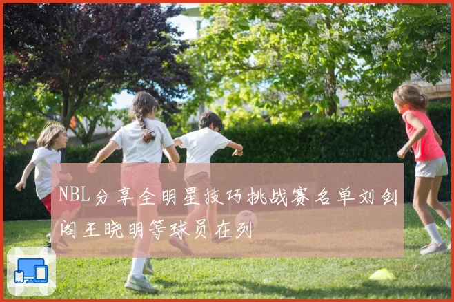 NBL分享全明星技巧挑战赛名单刘剑阁王晓明等球员在列